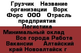 Грузчик › Название организации ­ Ворк Форс, ООО › Отрасль предприятия ­ Логистика › Минимальный оклад ­ 32 000 - Все города Работа » Вакансии   . Алтайский край,Новоалтайск г.